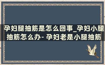 孕妇腿抽筋是怎么回事_孕妇小腿抽筋怎么办- 孕妇老是小腿抽筋怎么办-